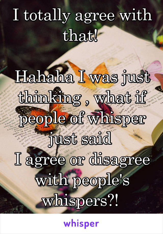I totally agree with that! 

Hahaha I was just thinking , what if people of whisper just said 
I agree or disagree with people's whispers?! 
Eh never mind...