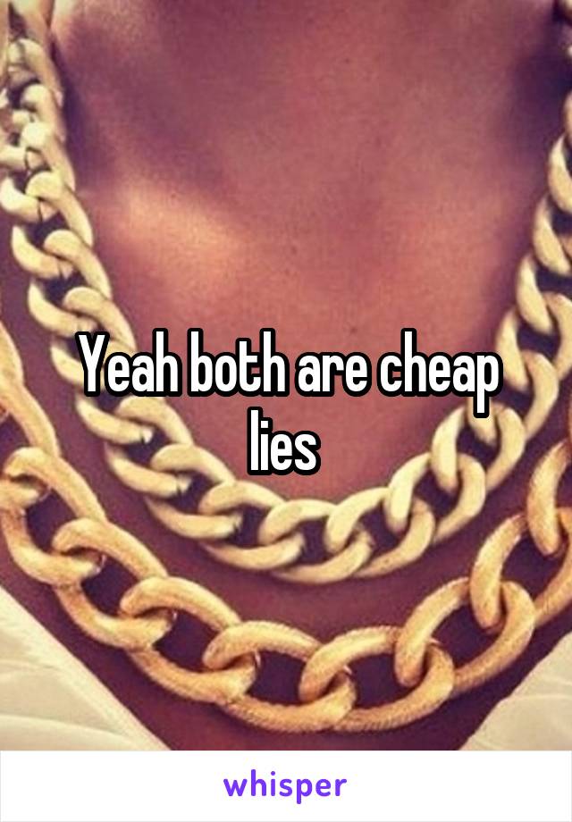 Yeah both are cheap lies 
