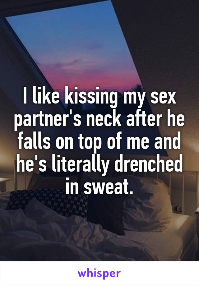 I like kissing my sex partner's neck after he falls on top of me and he's literally drenched in sweat.