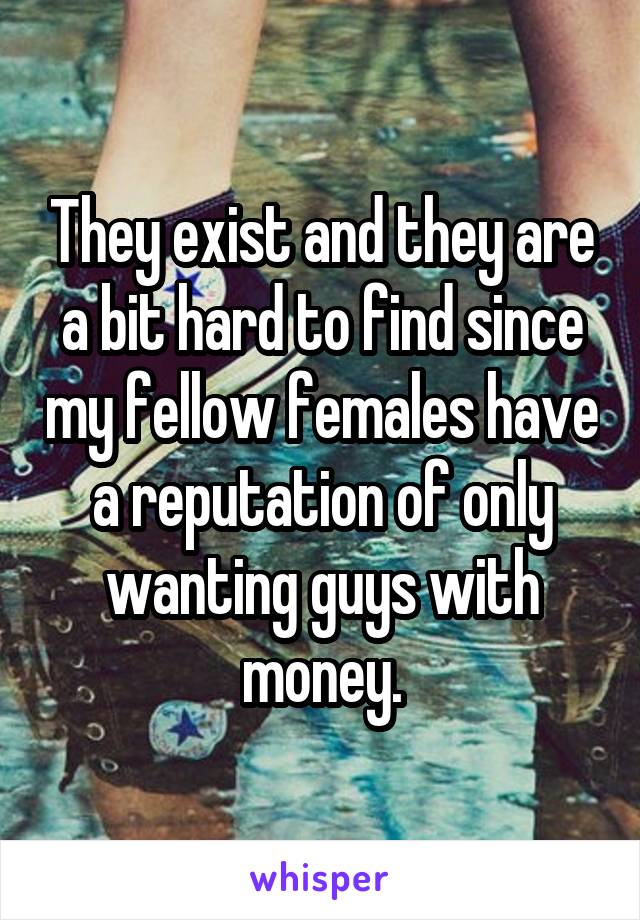 They exist and they are a bit hard to find since my fellow females have a reputation of only wanting guys with money.