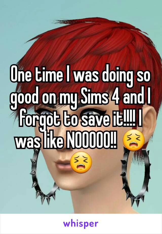 One time I was doing so good on my Sims 4 and I forgot to save it!!!! I was like NOOOOO!! 😣😣