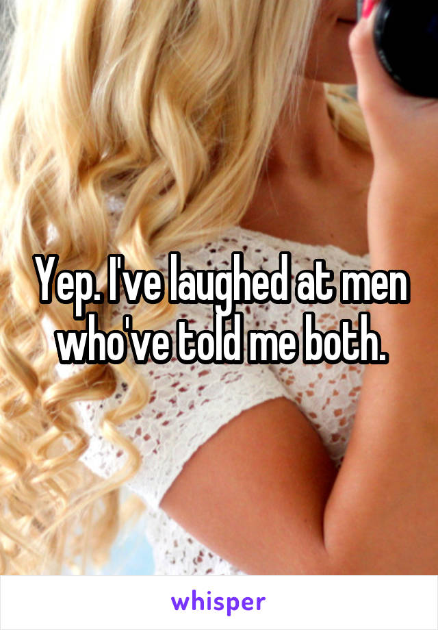 Yep. I've laughed at men who've told me both.