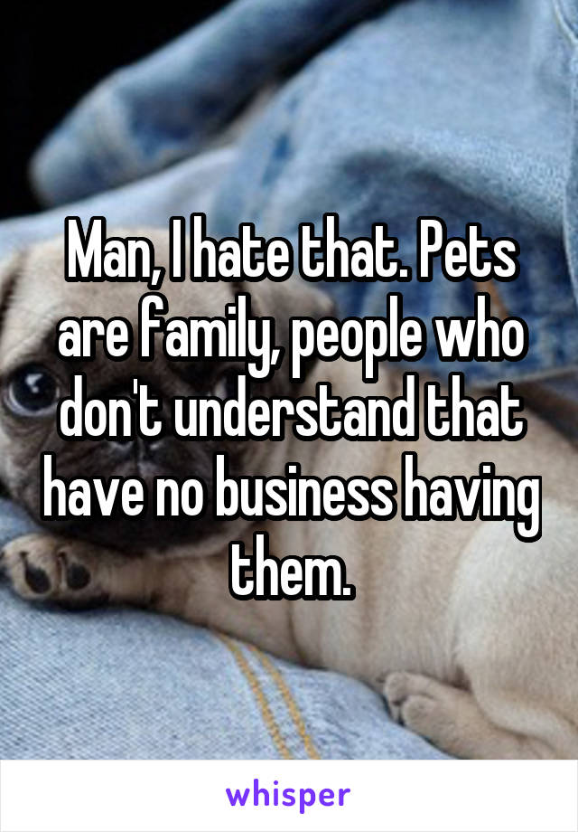 Man, I hate that. Pets are family, people who don't understand that have no business having them.