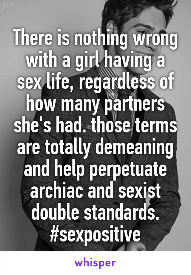 There is nothing wrong with a girl having a sex life, regardless of how many partners she's had. those terms are totally demeaning and help perpetuate archiac and sexist double standards. #sexpositive