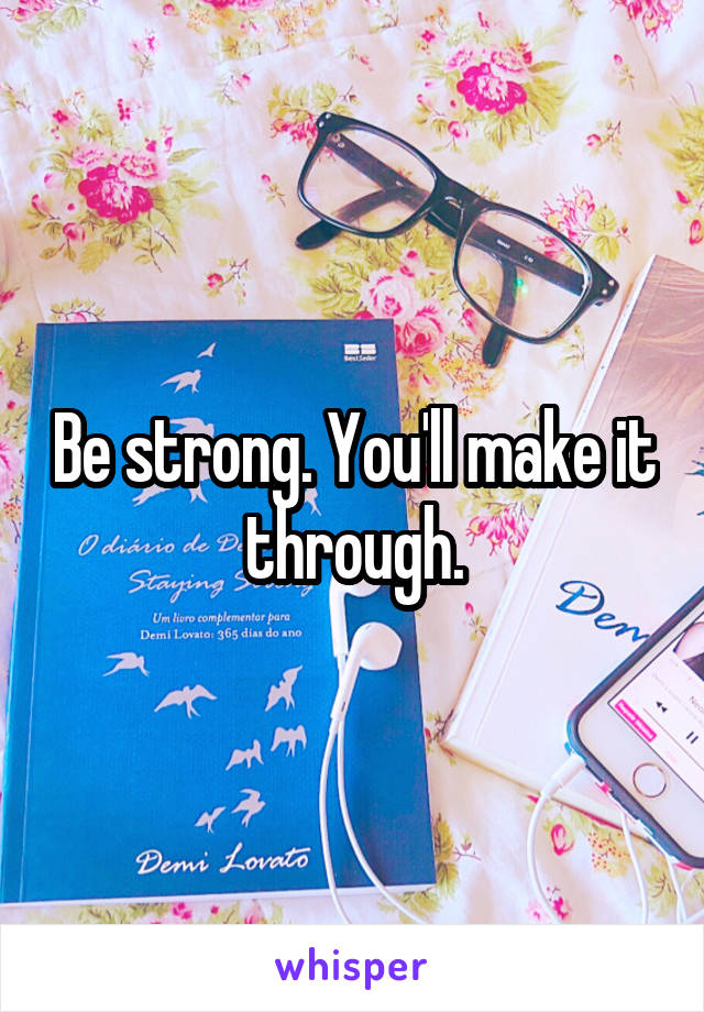 Be strong. You'll make it through.