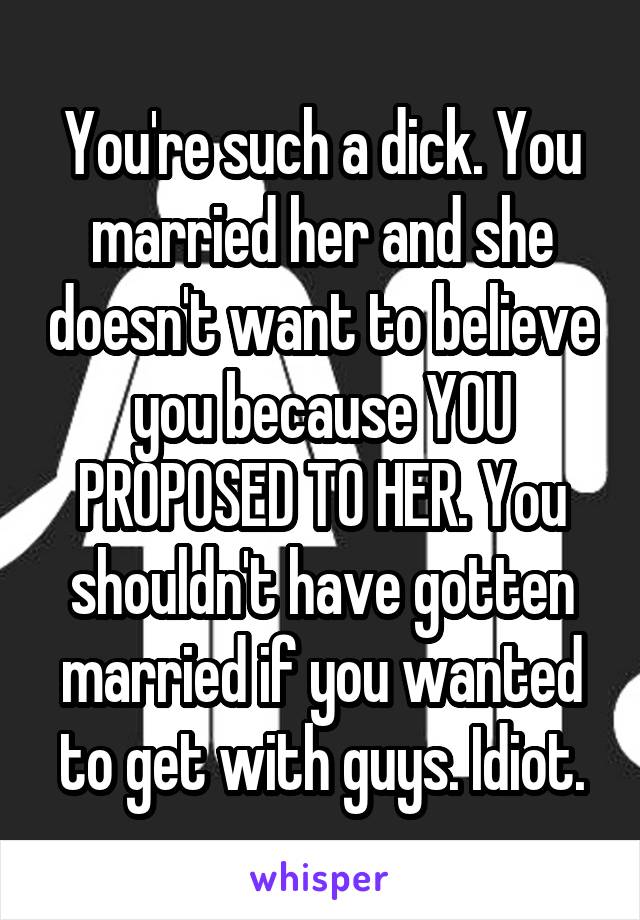 You're such a dick. You married her and she doesn't want to believe you because YOU PROPOSED TO HER. You shouldn't have gotten married if you wanted to get with guys. Idiot.