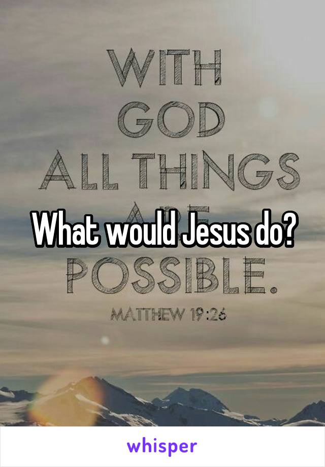 What would Jesus do?