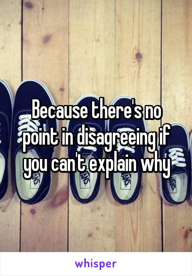 Because there's no point in disagreeing if you can't explain why