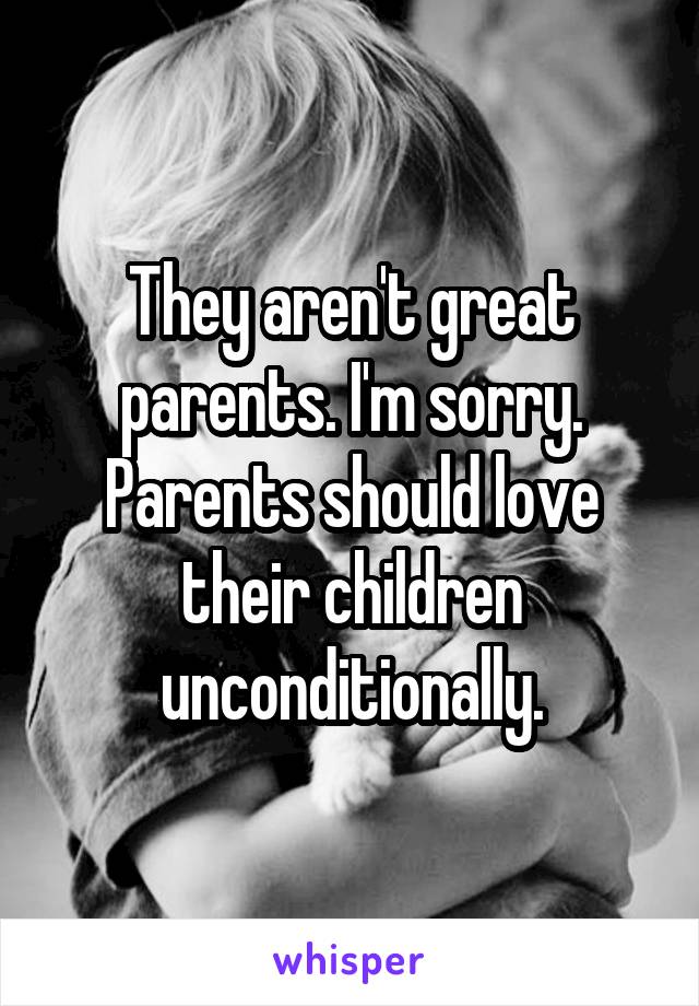 They aren't great parents. I'm sorry. Parents should love their children unconditionally.