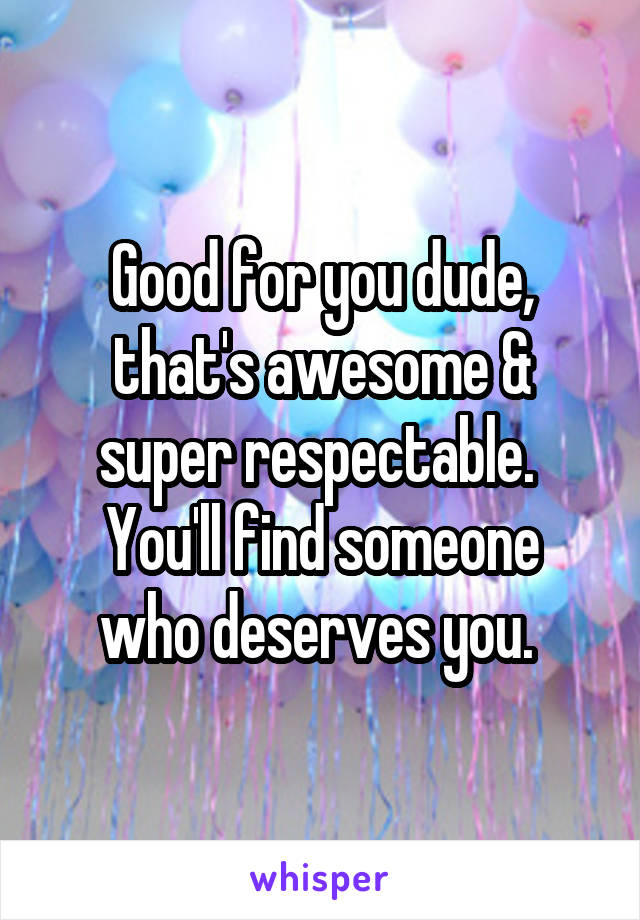 Good for you dude, that's awesome & super respectable. 
You'll find someone who deserves you. 