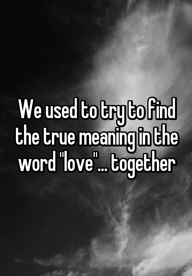 we-used-to-try-to-find-the-true-meaning-in-the-word-love-together