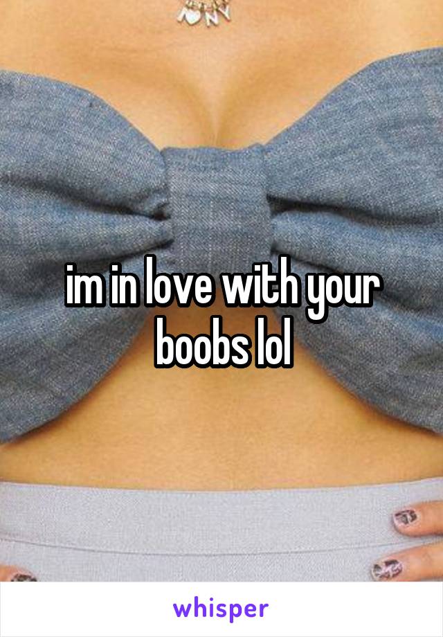im in love with your boobs lol