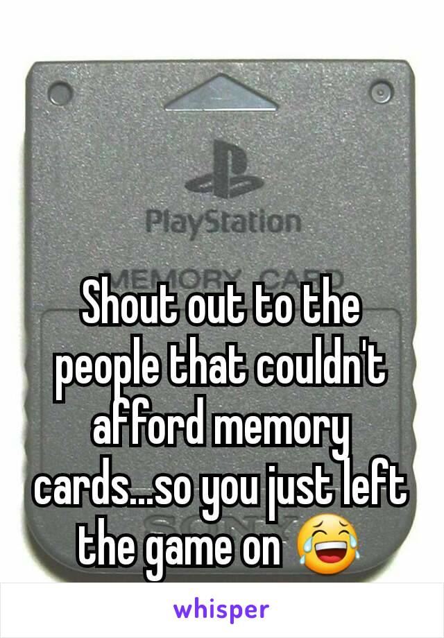 Shout out to the people that couldn't afford memory cards...so you just left the game on 😂