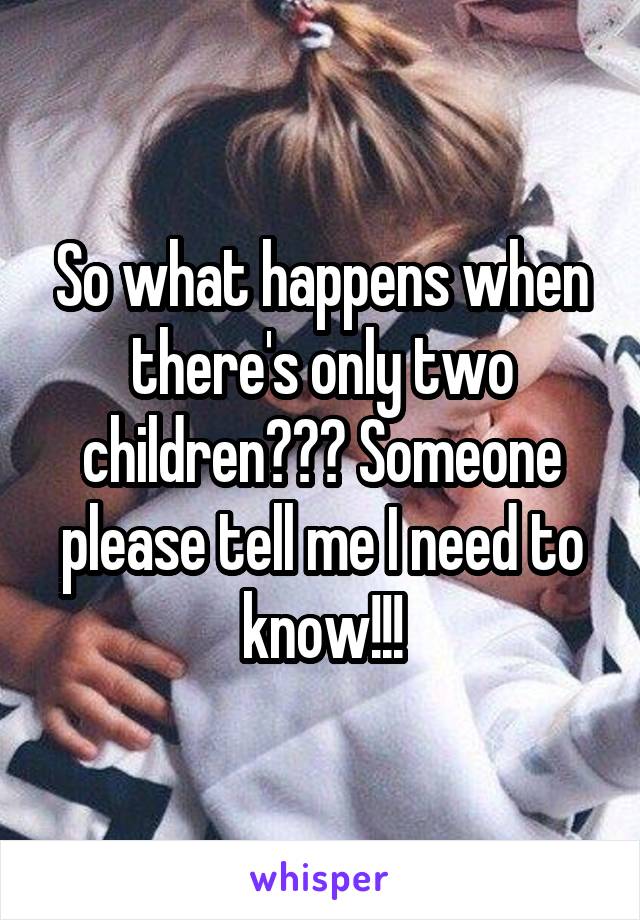 So what happens when there's only two children??? Someone please tell me I need to know!!!
