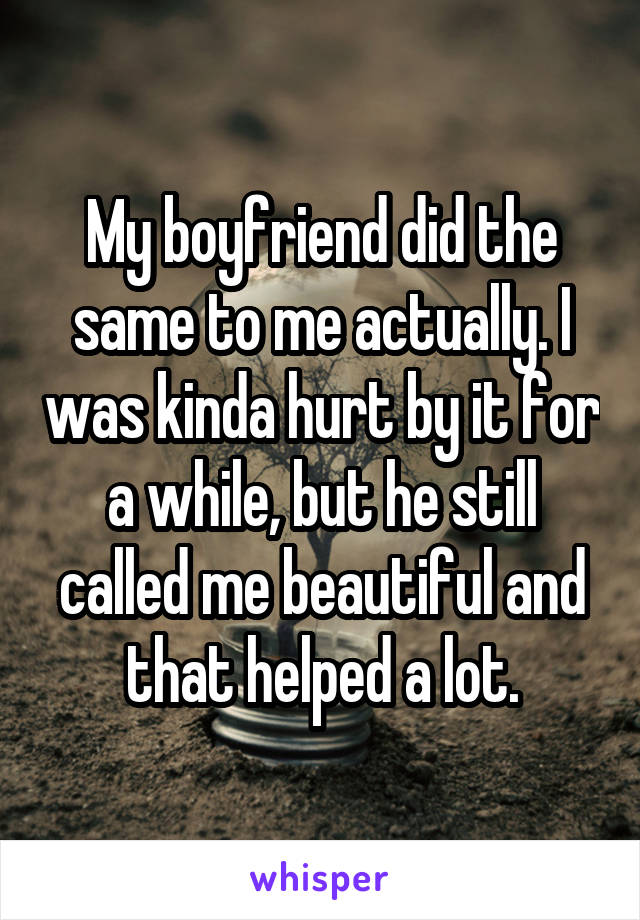 My boyfriend did the same to me actually. I was kinda hurt by it for a while, but he still called me beautiful and that helped a lot.