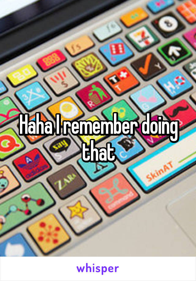 Haha I remember doing that