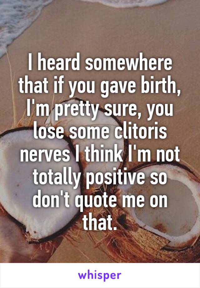 I heard somewhere that if you gave birth, I'm pretty sure, you lose some clitoris nerves I think I'm not totally positive so don't quote me on that.