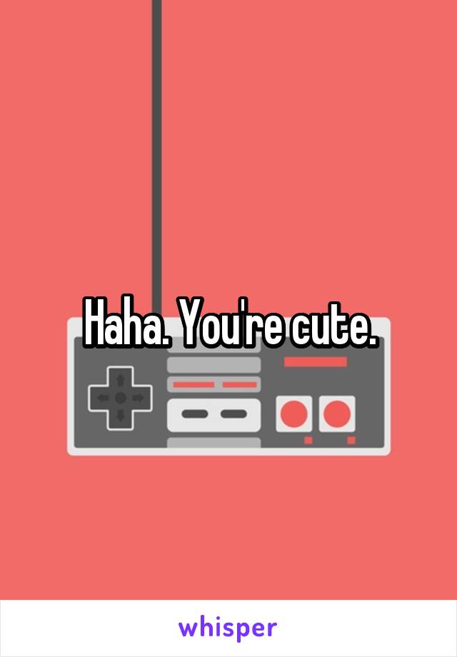 Haha. You're cute.