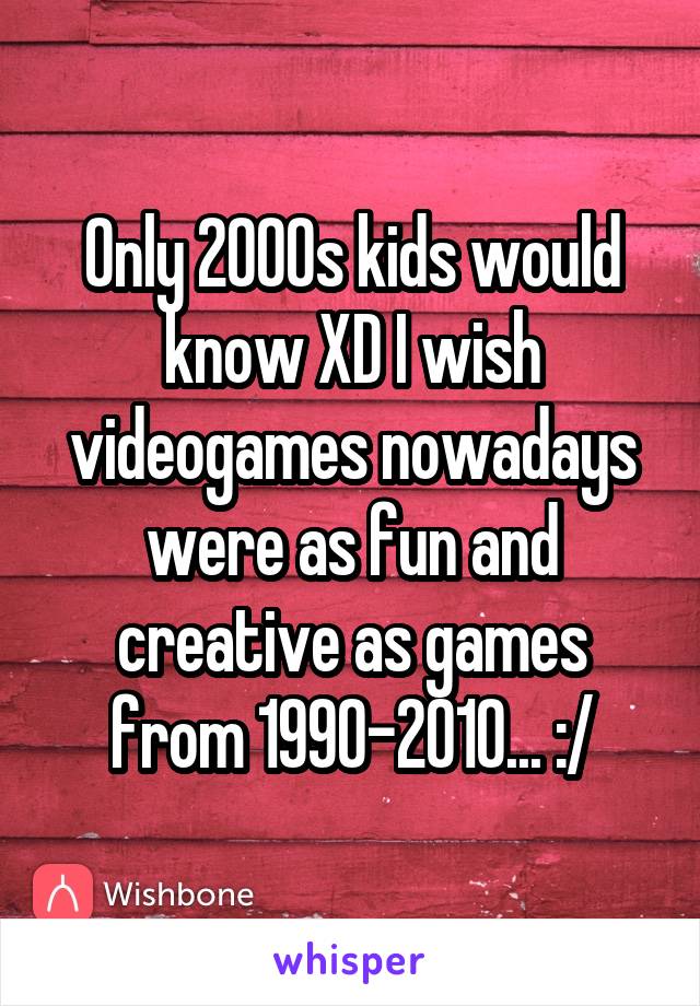 Only 2000s kids would know XD I wish videogames nowadays were as fun and creative as games from 1990-2010... :/