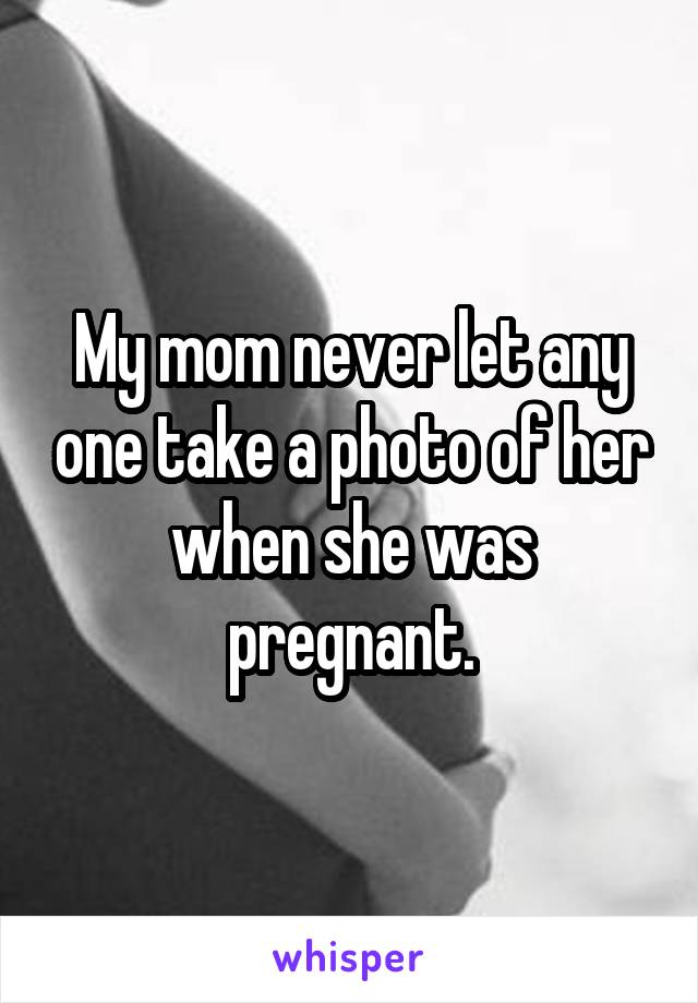 My mom never let any one take a photo of her when she was pregnant.