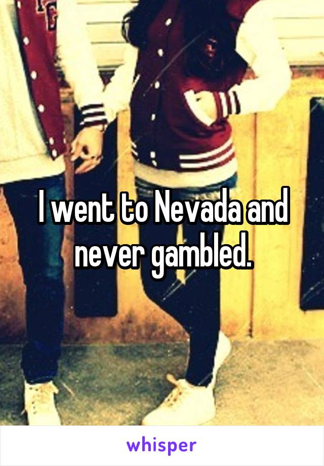 I went to Nevada and never gambled.