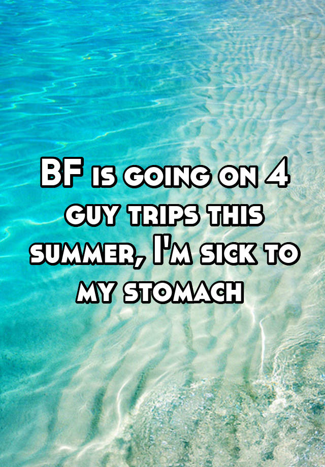 bf-is-going-on-4-guy-trips-this-summer-i-m-sick-to-my-stomach