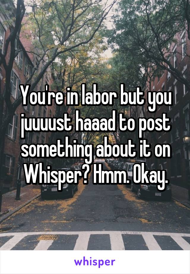 You're in labor but you juuuust haaad to post something about it on Whisper? Hmm. Okay.