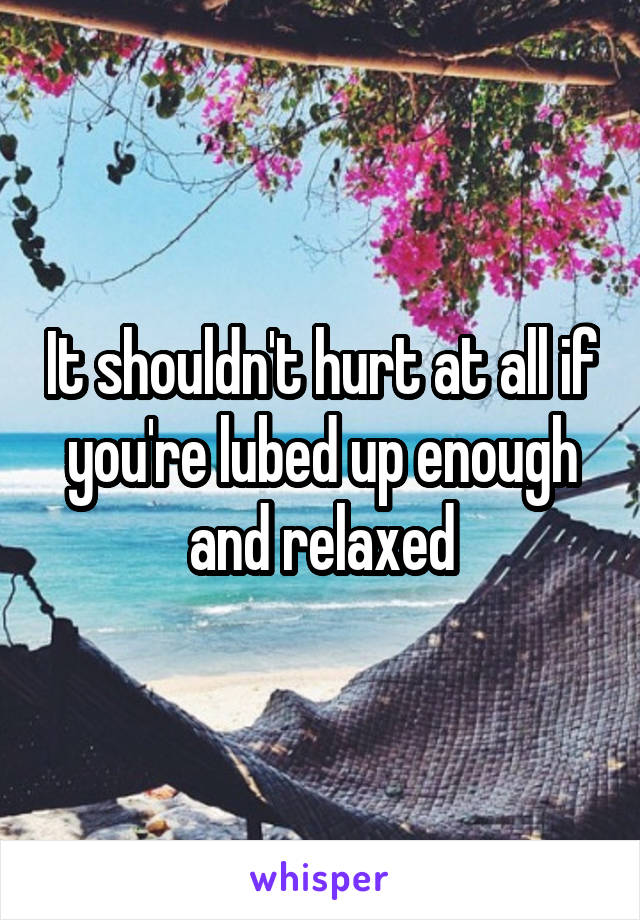 It shouldn't hurt at all if you're lubed up enough and relaxed