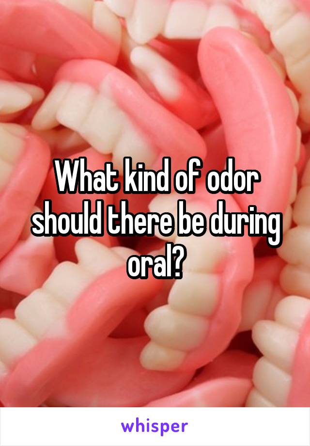 What kind of odor should there be during oral?