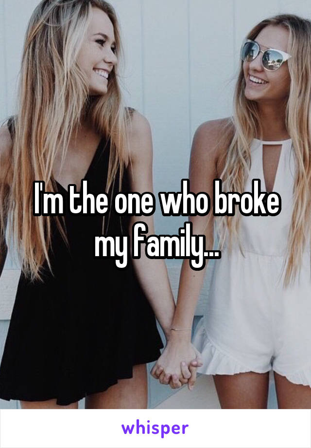 I'm the one who broke my family...