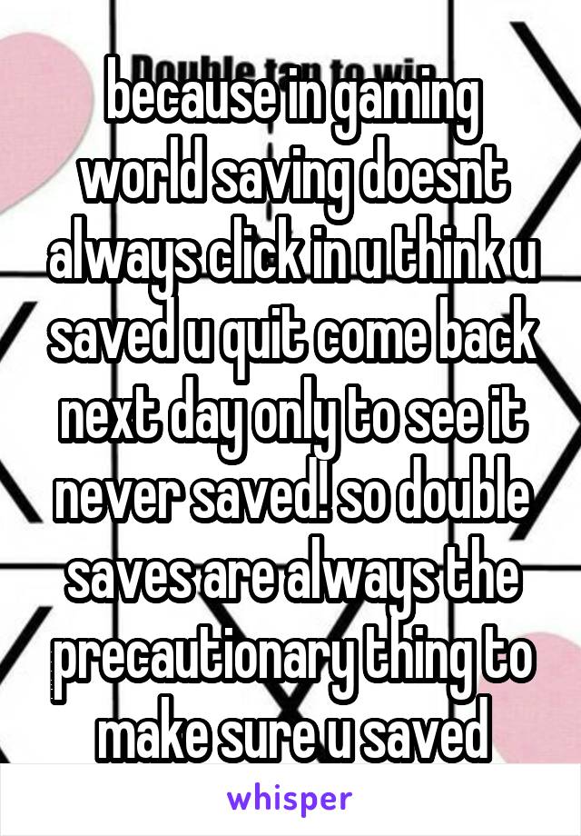 because in gaming world saving doesnt always click in u think u saved u quit come back next day only to see it never saved! so double saves are always the precautionary thing to make sure u saved