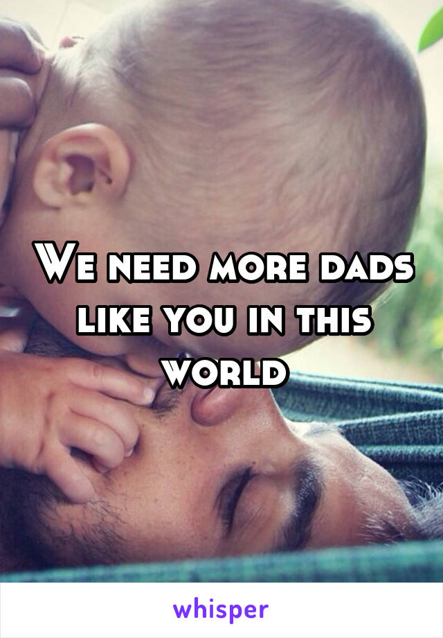 We need more dads like you in this world