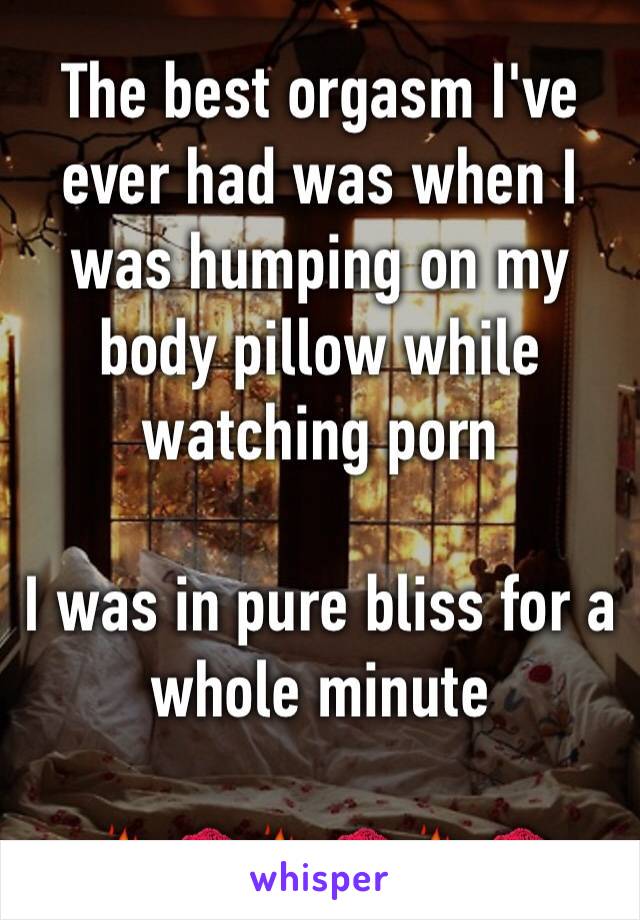 The best orgasm I've ever had was when I was humping on my body pillow while watching porn

I was in pure bliss for a whole minute 

🔥💋🔥💋🔥💋