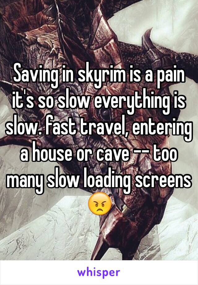 Saving in skyrim is a pain it's so slow everything is slow. fast travel, entering a house or cave -- too many slow loading screens 😠
