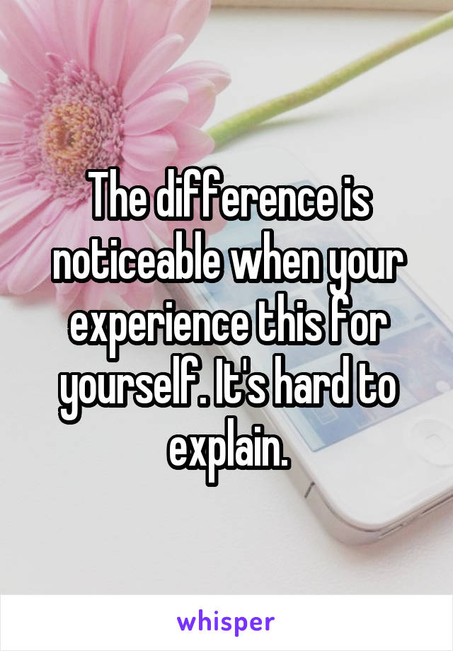 The difference is noticeable when your experience this for yourself. It's hard to explain.