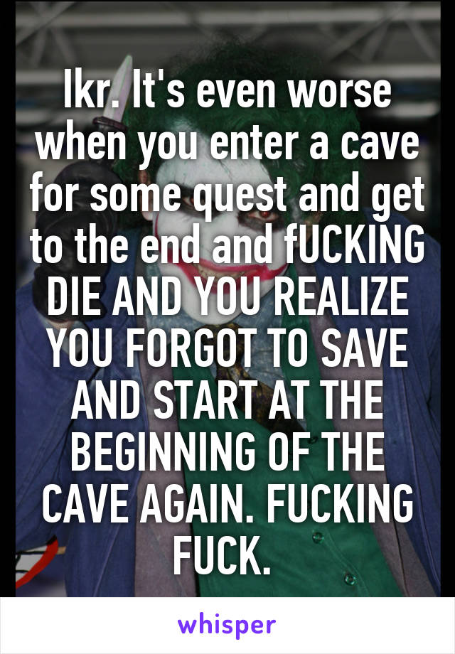 Ikr. It's even worse when you enter a cave for some quest and get to the end and fUCKING DIE AND YOU REALIZE YOU FORGOT TO SAVE AND START AT THE BEGINNING OF THE CAVE AGAIN. FUCKING FUCK. 
