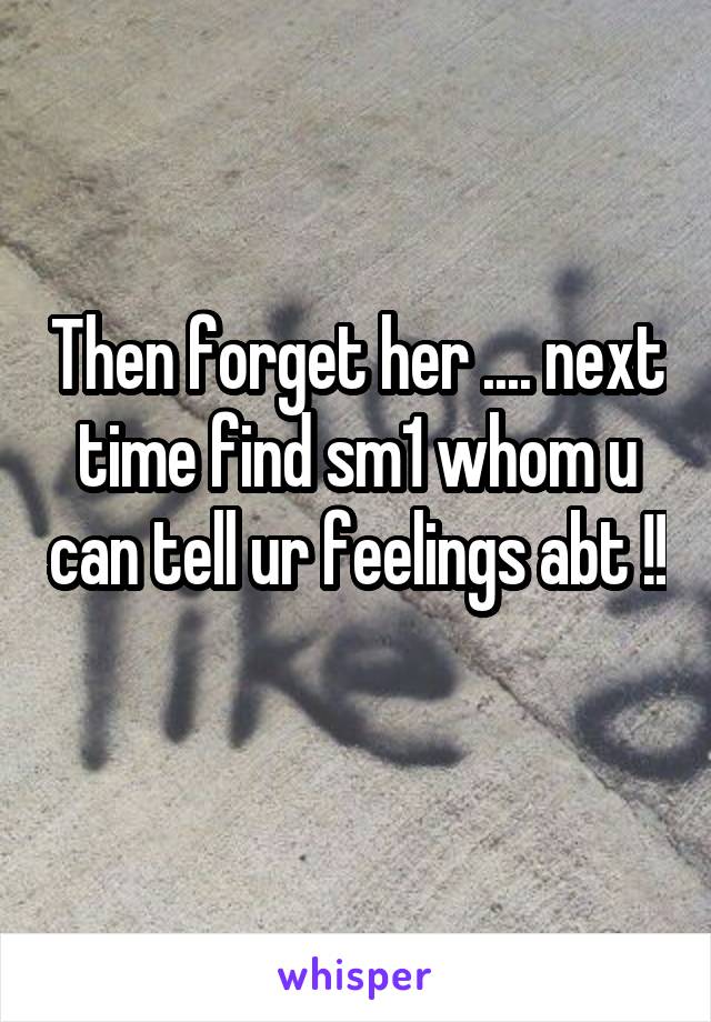 Then forget her .... next time find sm1 whom u can tell ur feelings abt !! 