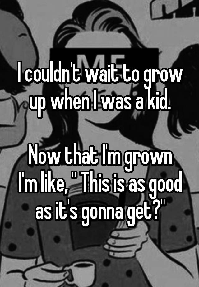 i-couldn-t-wait-to-grow-up-when-i-was-a-kid-now-that-i-m-grown-i-m-like-this-is-as-good-as