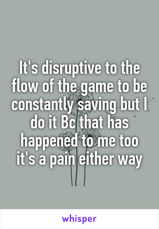 It's disruptive to the flow of the game to be constantly saving but I do it Bc that has happened to me too it's a pain either way