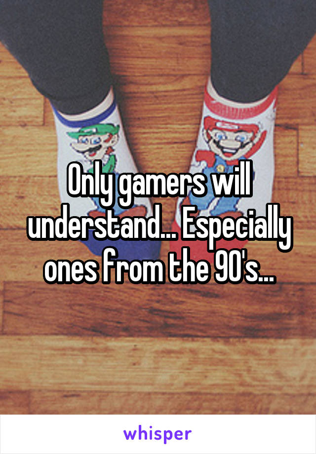 Only gamers will understand... Especially ones from the 90's...