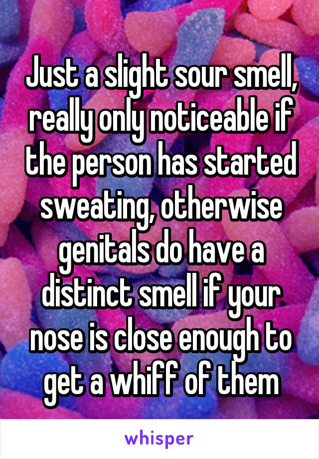 Just a slight sour smell, really only noticeable if the person has started sweating, otherwise genitals do have a distinct smell if your nose is close enough to get a whiff of them