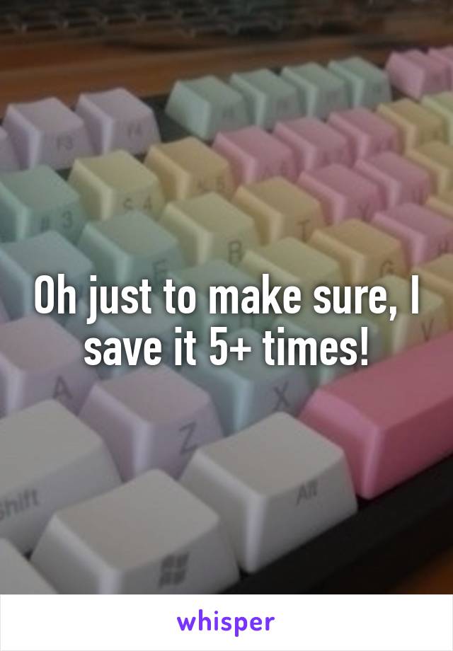 Oh just to make sure, I save it 5+ times!
