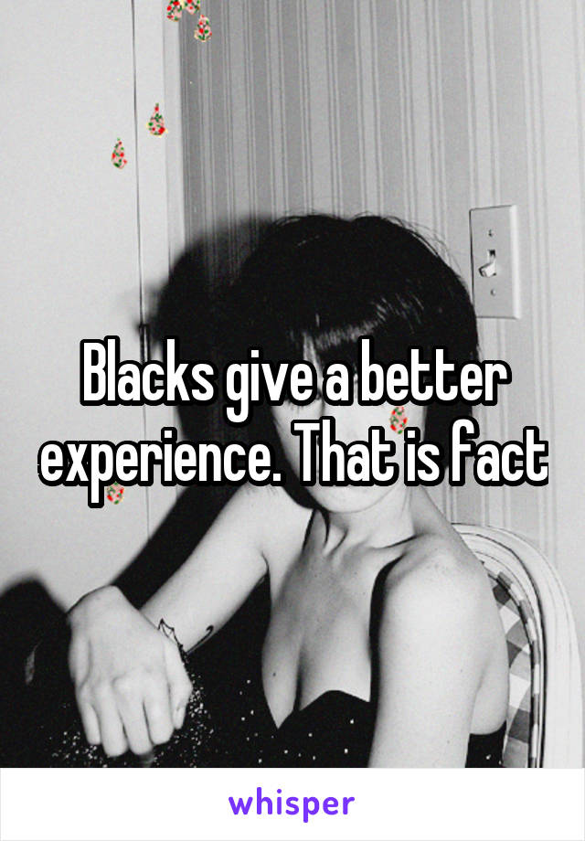 Blacks give a better experience. That is fact