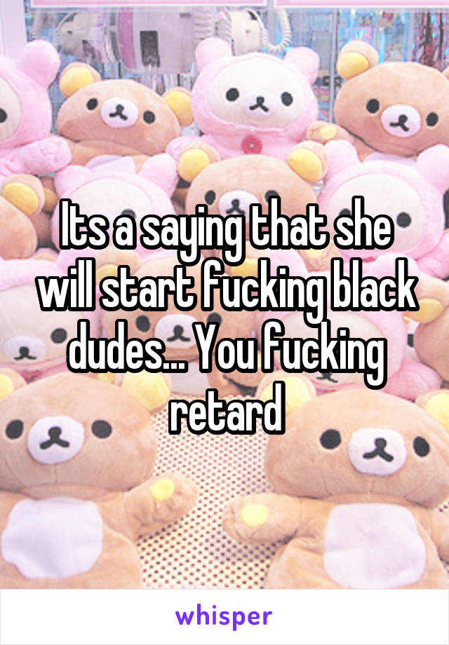 Its a saying that she will start fucking black dudes... You fucking retard