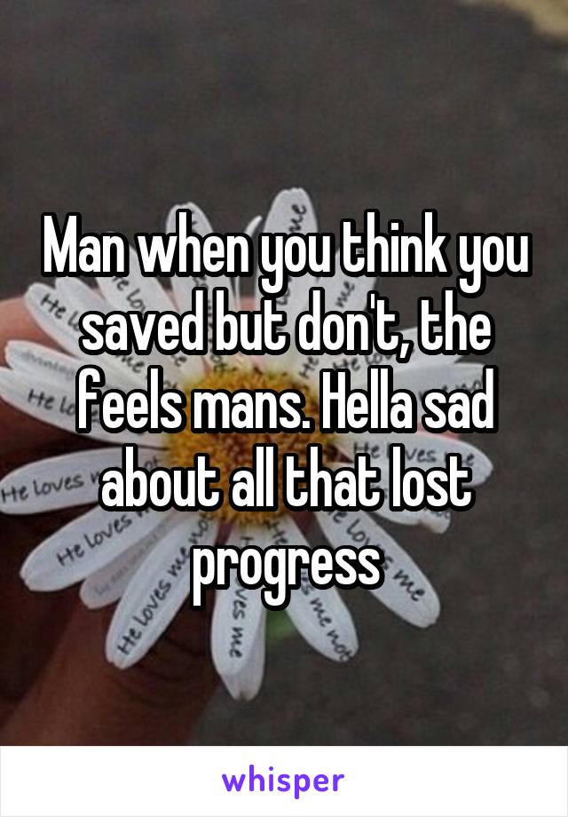 Man when you think you saved but don't, the feels mans. Hella sad about all that lost progress