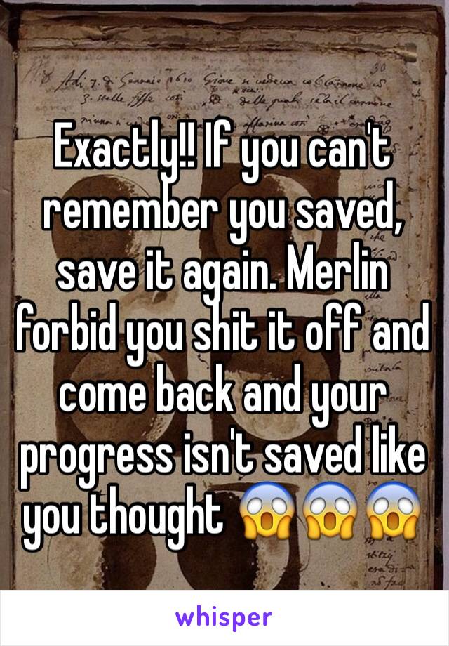 Exactly!! If you can't remember you saved, save it again. Merlin forbid you shit it off and come back and your progress isn't saved like you thought 😱😱😱