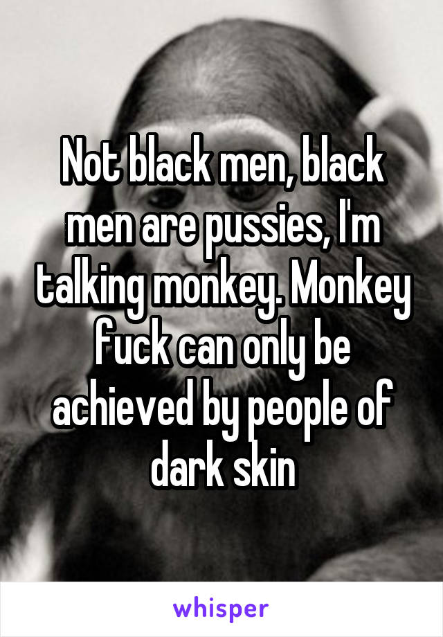 Not black men, black men are pussies, I'm talking monkey. Monkey fuck can only be achieved by people of dark skin