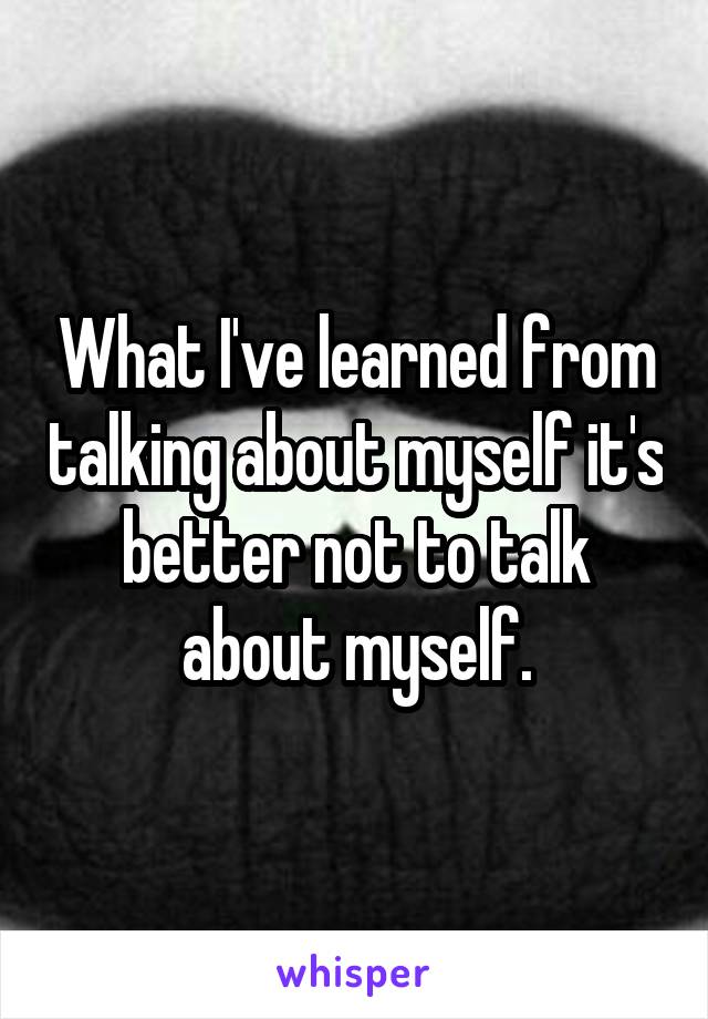 What I've learned from talking about myself it's better not to talk about myself.