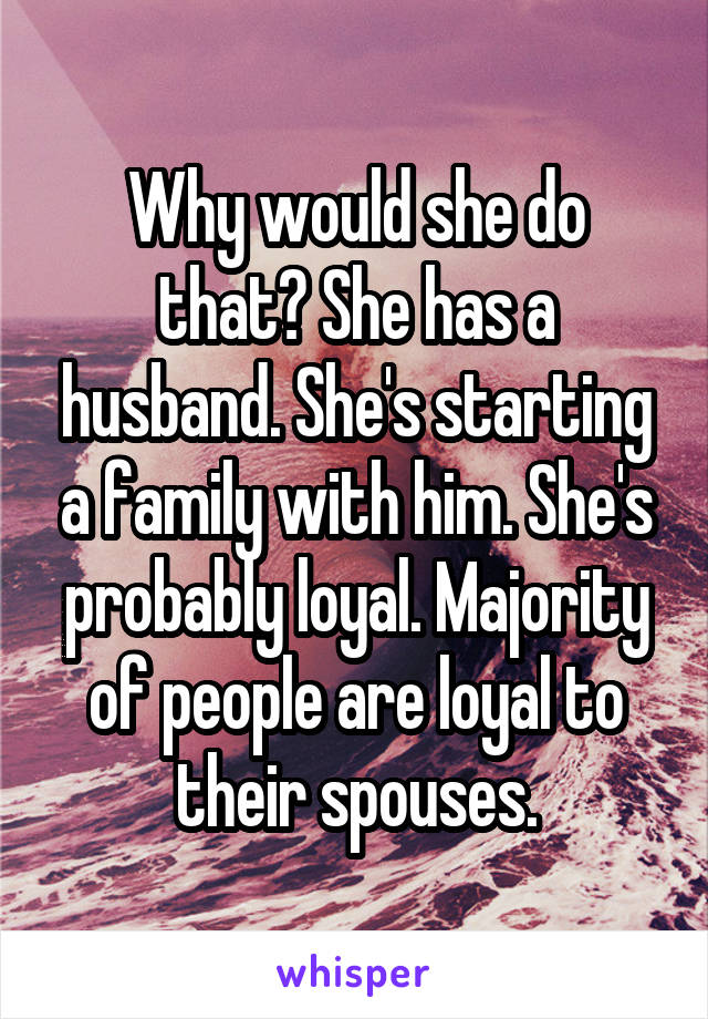 Why would she do that? She has a husband. She's starting a family with him. She's probably loyal. Majority of people are loyal to their spouses.