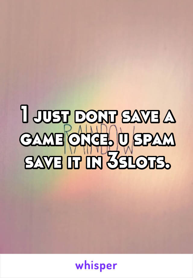1 just dont save a game once. u spam save it in 3slots.